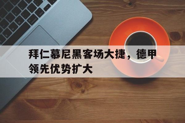 拜仁慕尼黑客场大捷，德甲领先优势扩大的简单介绍