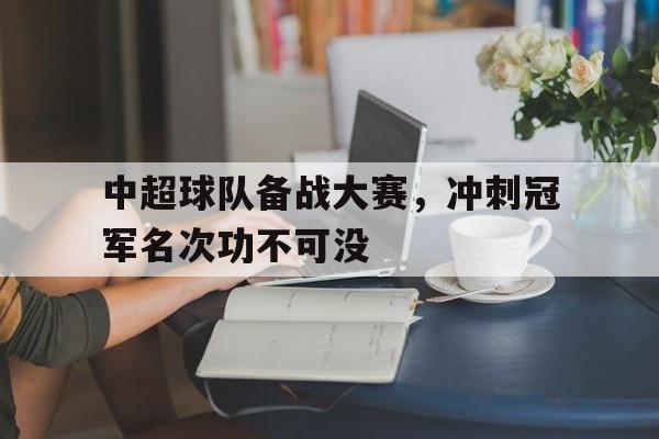 中超球队备战大赛，冲刺冠军名次功不可没的简单介绍