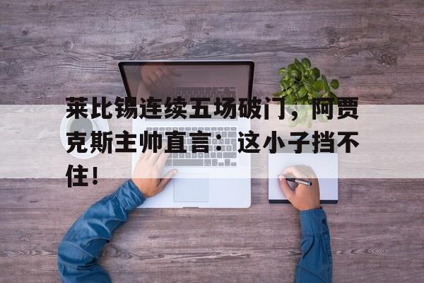莱比锡连续五场破门，阿贾克斯主帅直言：这小子挡不住！阿贾克斯任意球破门